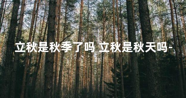 立秋是秋季了吗 立秋是秋天吗-